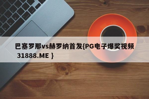 巴塞罗那vs赫罗纳首发{PG电子爆奖视频 31888.ME }