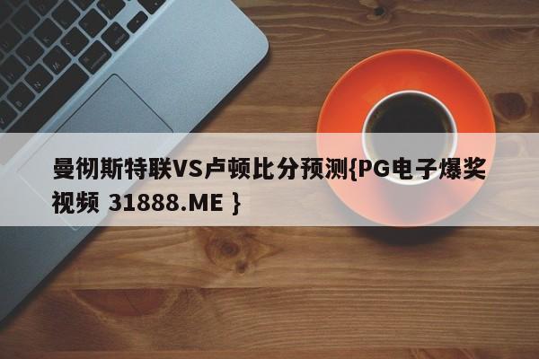 曼彻斯特联VS卢顿比分预测{PG电子爆奖视频 31888.ME }