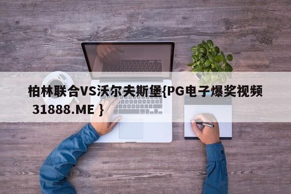 柏林联合VS沃尔夫斯堡{PG电子爆奖视频 31888.ME }