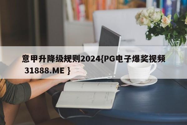 意甲升降级规则2024{PG电子爆奖视频 31888.ME }