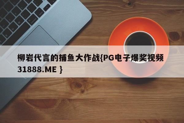 柳岩代言的捕鱼大作战{PG电子爆奖视频 31888.ME }