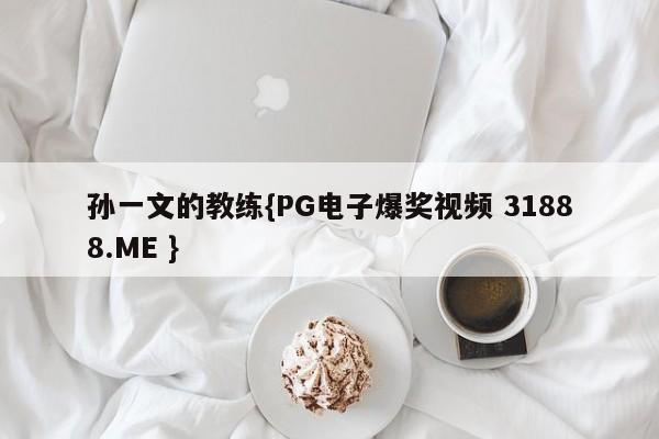 孙一文的教练{PG电子爆奖视频 31888.ME }