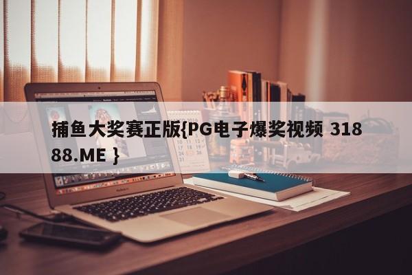 捕鱼大奖赛正版{PG电子爆奖视频 31888.ME }