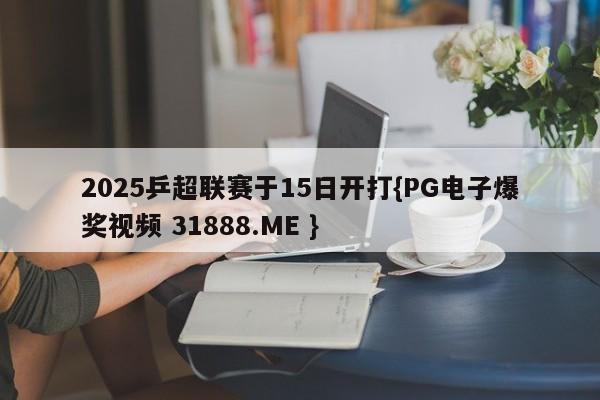 2025乒超联赛于15日开打{PG电子爆奖视频 31888.ME }