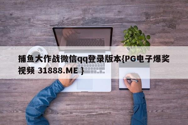 捕鱼大作战微信qq登录版本{PG电子爆奖视频 31888.ME }