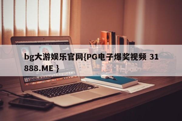 bg大游娱乐官网{PG电子爆奖视频 31888.ME }