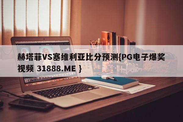 赫塔菲VS塞维利亚比分预测{PG电子爆奖视频 31888.ME }