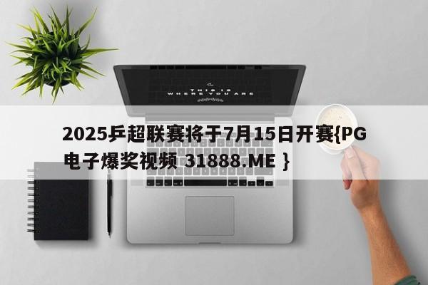 2025乒超联赛将于7月15日开赛{PG电子爆奖视频 31888.ME }