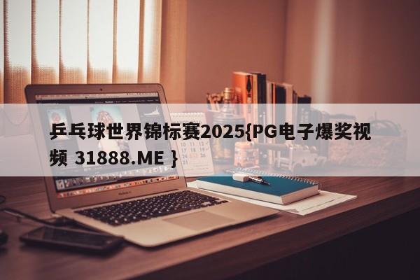 乒乓球世界锦标赛2025{PG电子爆奖视频 31888.ME }