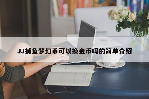 JJ捕鱼梦幻币可以换金币吗的简单介绍