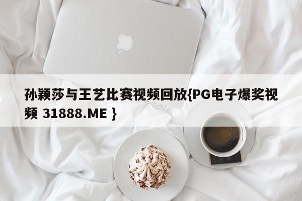 孙颖莎与王艺比赛视频回放{PG电子爆奖视频 31888.ME }