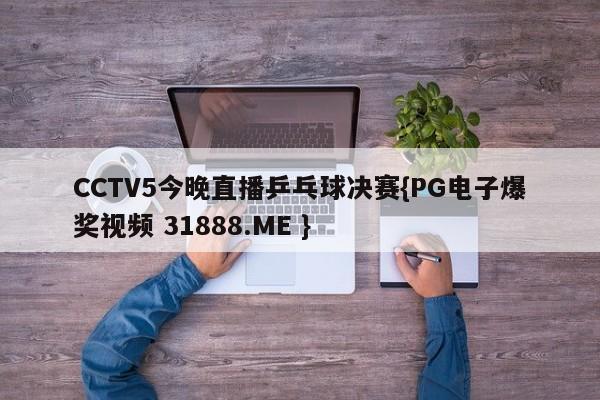 CCTV5今晚直播乒乓球决赛{PG电子爆奖视频 31888.ME }