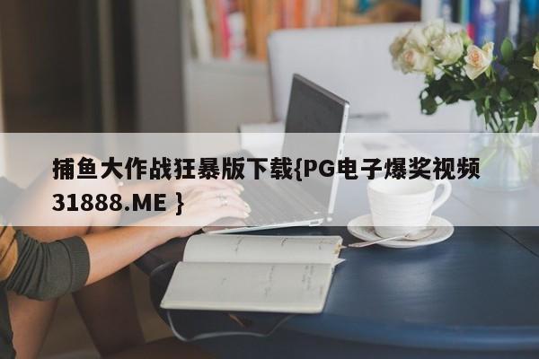 捕鱼大作战狂暴版下载{PG电子爆奖视频 31888.ME }