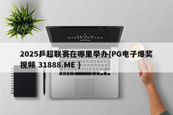 2025乒超联赛在哪里举办{PG电子爆奖视频 31888.ME }