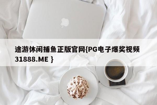 途游休闲捕鱼正版官网{PG电子爆奖视频 31888.ME }