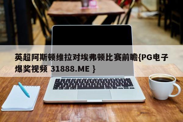 英超阿斯顿维拉对埃弗顿比赛前瞻{PG电子爆奖视频 31888.ME }