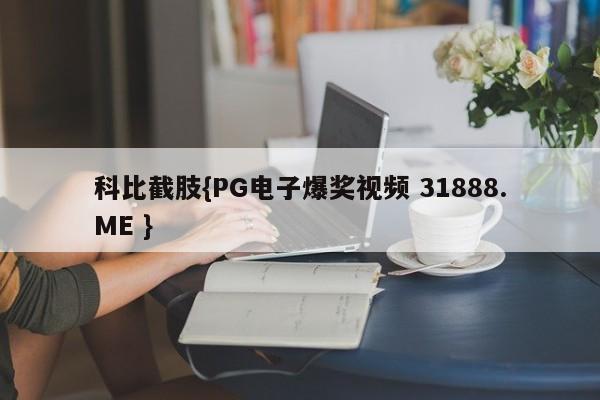 科比截肢{PG电子爆奖视频 31888.ME }