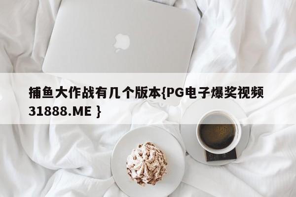 捕鱼大作战有几个版本{PG电子爆奖视频 31888.ME }