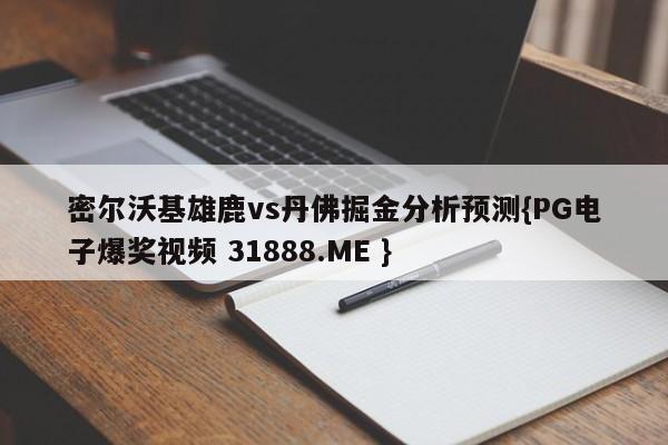 密尔沃基雄鹿vs丹佛掘金分析预测{PG电子爆奖视频 31888.ME }