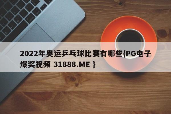 2022年奥运乒乓球比赛有哪些{PG电子爆奖视频 31888.ME }