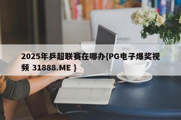 2025年乒超联赛在哪办{PG电子爆奖视频 31888.ME }