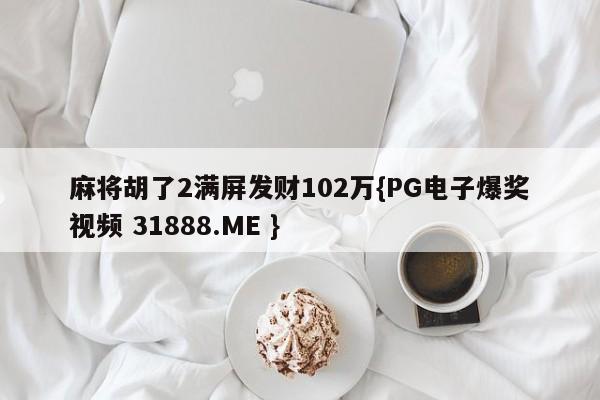 麻将胡了2满屏发财102万{PG电子爆奖视频 31888.ME }