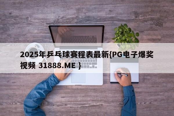 2025年乒乓球赛程表最新{PG电子爆奖视频 31888.ME }