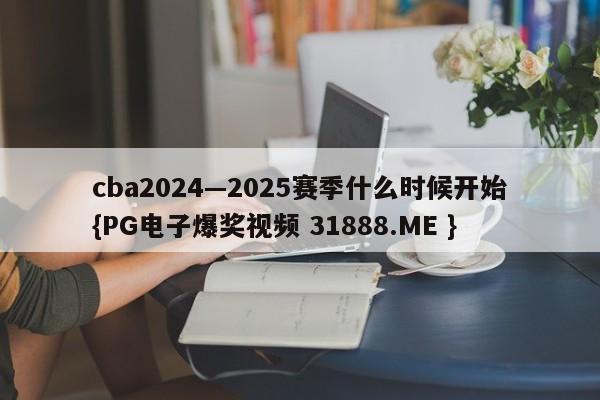 cba2024—2025赛季什么时候开始{PG电子爆奖视频 31888.ME }