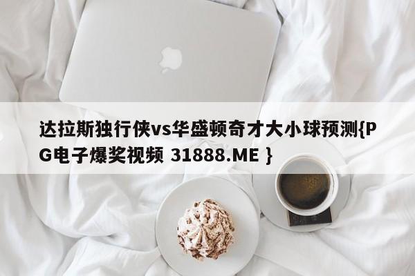 达拉斯独行侠vs华盛顿奇才大小球预测{PG电子爆奖视频 31888.ME }