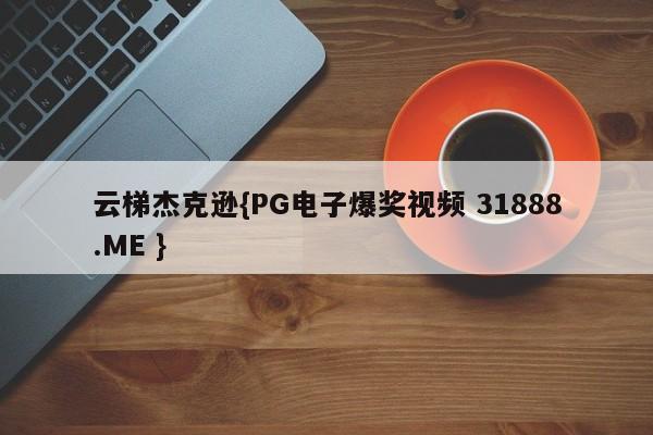 云梯杰克逊{PG电子爆奖视频 31888.ME }