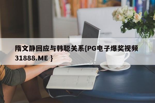 隋文静回应与韩聪关系{PG电子爆奖视频 31888.ME }