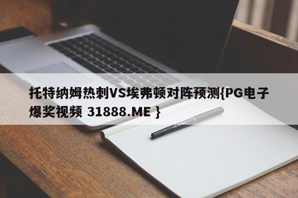 托特纳姆热刺VS埃弗顿对阵预测{PG电子爆奖视频 31888.ME }