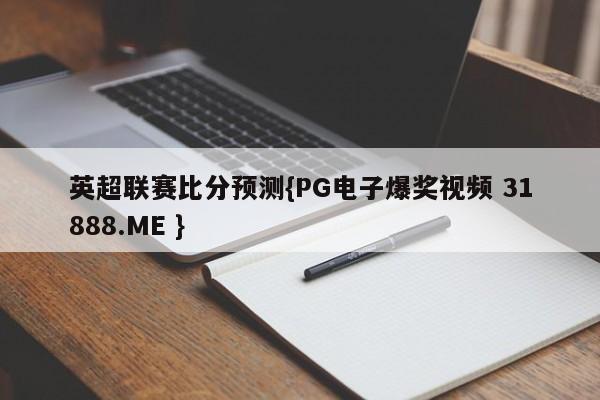 英超联赛比分预测{PG电子爆奖视频 31888.ME }