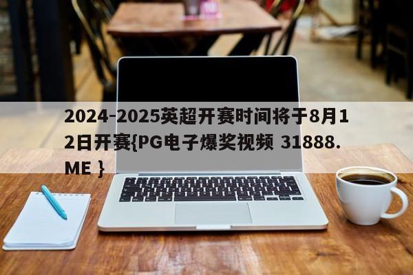 2024-2025英超开赛时间将于8月12日开赛{PG电子爆奖视频 31888.ME }