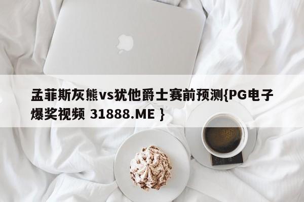 孟菲斯灰熊vs犹他爵士赛前预测{PG电子爆奖视频 31888.ME }