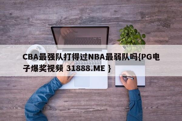 CBA最强队打得过NBA最弱队吗{PG电子爆奖视频 31888.ME }