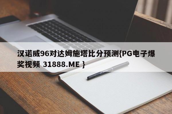 汉诺威96对达姆施塔比分预测{PG电子爆奖视频 31888.ME }