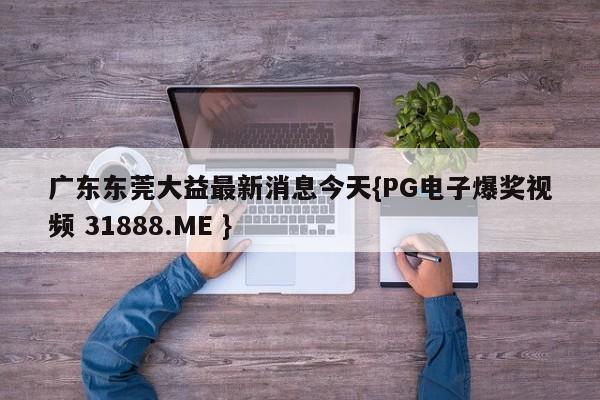 广东东莞大益最新消息今天{PG电子爆奖视频 31888.ME }