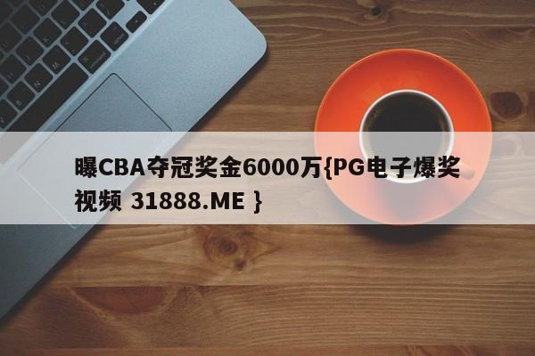 曝CBA夺冠奖金6000万{PG电子爆奖视频 31888.ME }