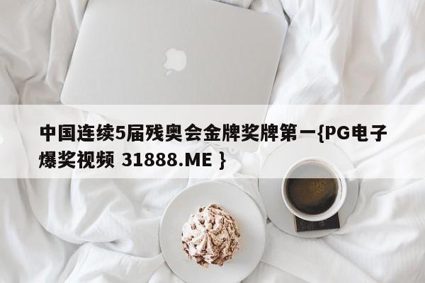 中国连续5届残奥会金牌奖牌第一{PG电子爆奖视频 31888.ME }