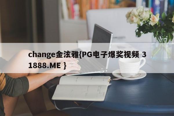 change金泫雅{PG电子爆奖视频 31888.ME }