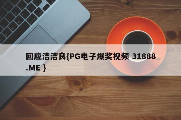 回应洁洁良{PG电子爆奖视频 31888.ME }