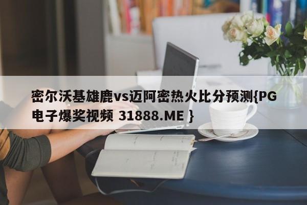 密尔沃基雄鹿vs迈阿密热火比分预测{PG电子爆奖视频 31888.ME }