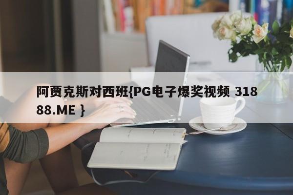 阿贾克斯对西班{PG电子爆奖视频 31888.ME }