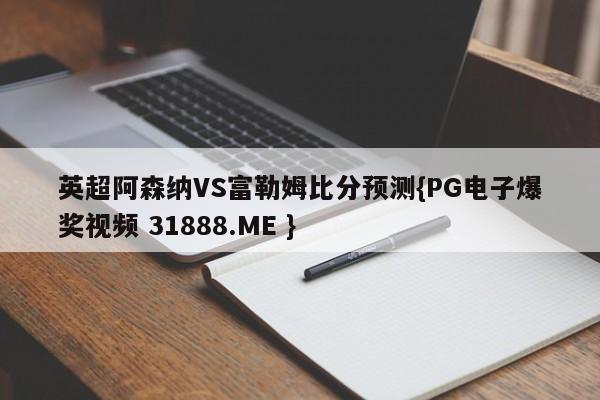 英超阿森纳VS富勒姆比分预测{PG电子爆奖视频 31888.ME }