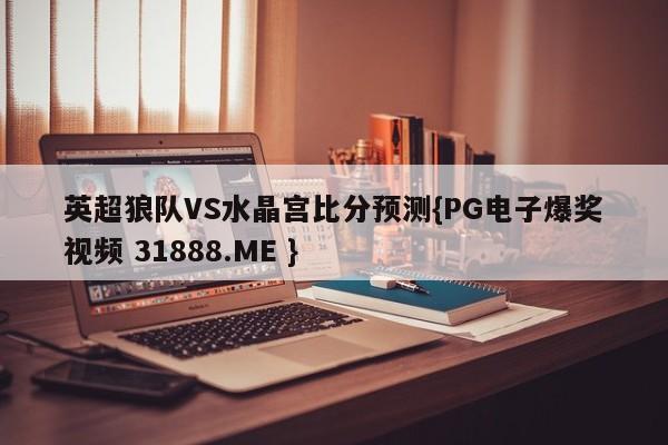 英超狼队VS水晶宫比分预测{PG电子爆奖视频 31888.ME }