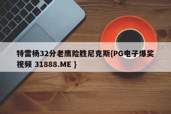 特雷杨32分老鹰险胜尼克斯{PG电子爆奖视频 31888.ME }