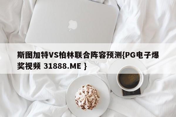 斯图加特VS柏林联合阵容预测{PG电子爆奖视频 31888.ME }