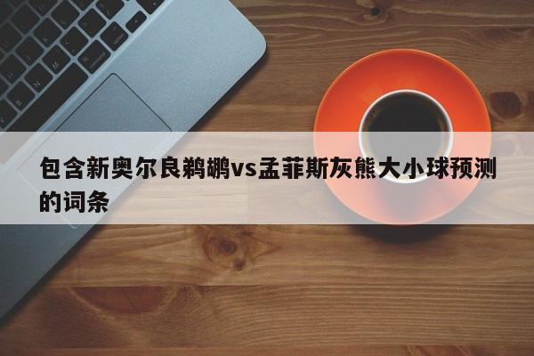 包含新奥尔良鹈鹕vs孟菲斯灰熊大小球预测的词条