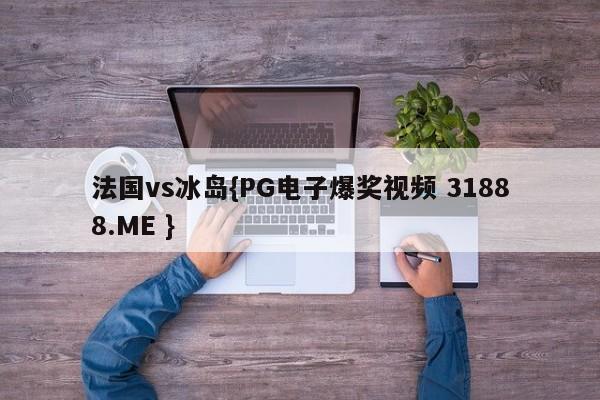 法国vs冰岛{PG电子爆奖视频 31888.ME }